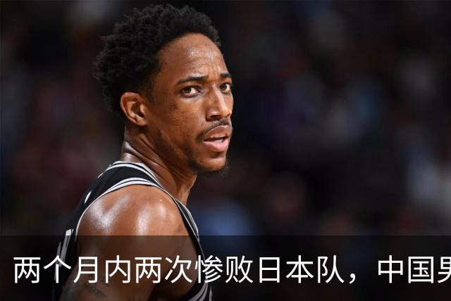 两个月内两次惨败日本队，中国男篮输掉的远不止20分