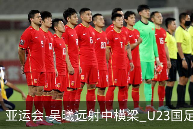 亚运会-吴曦远射中横梁 U23国足0-0憾平伊朗暂列次席